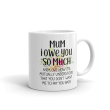 Load image into Gallery viewer, Mum I owe You so Much - Gift for Mothers day or Birthday - Funny Mug - Coffee tea cup - Christmas Present - wm3978
